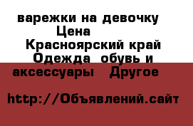 варежки на девочку › Цена ­ 450 - Красноярский край Одежда, обувь и аксессуары » Другое   